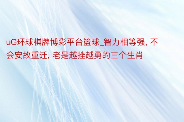 uG环球棋牌博彩平台篮球_智力相等强, 不会安故重迁, 老是越挫越勇的三个生肖