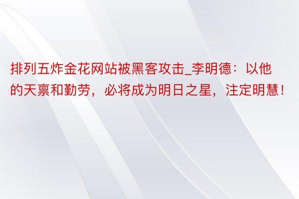 排列五炸金花网站被黑客攻击_李明德：以他的天禀和勤劳，必将成为明日之星，注定明慧！