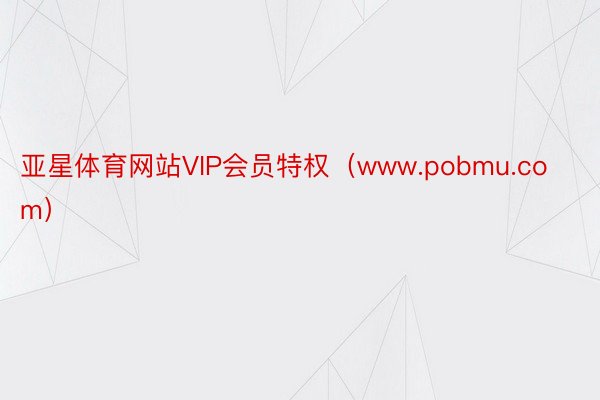 亚星体育网站VIP会员特权（www.pobmu.com）