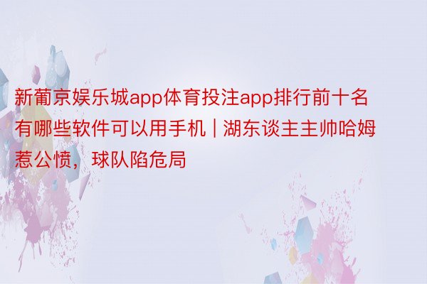 新葡京娱乐城app体育投注app排行前十名有哪些软件可以用手机 | 湖东谈主主帅哈姆惹公愤，球队陷危局