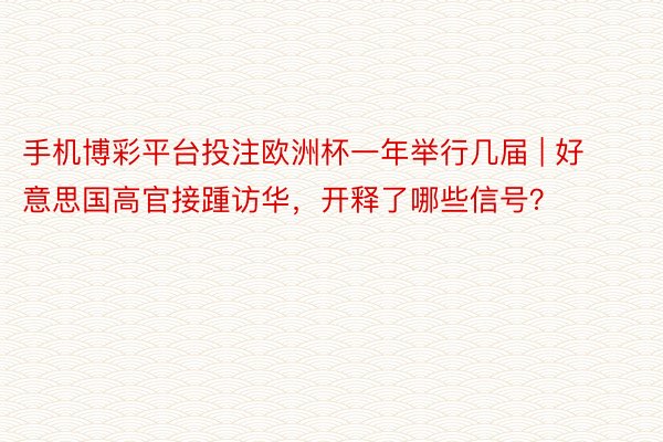 手机博彩平台投注欧洲杯一年举行几届 | 好意思国高官接踵访华，开释了哪些信号？