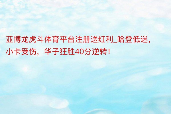 亚博龙虎斗体育平台注册送红利_哈登低迷，小卡受伤，华子狂胜40分逆转！