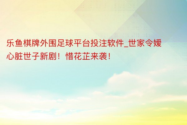 乐鱼棋牌外围足球平台投注软件_世家令嫒心脏世子新剧！惜花芷来袭！