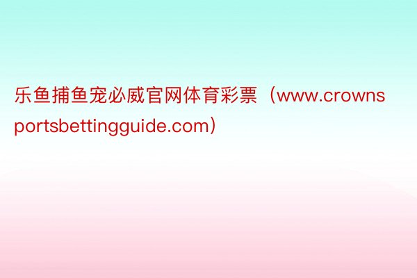 乐鱼捕鱼宠必威官网体育彩票（www.crownsportsbettingguide.com）