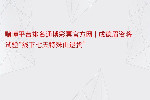 赌博平台排名通博彩票官方网 | 成德眉资将试验“线下七天特殊由退货”