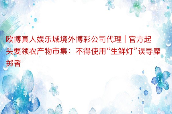 欧博真人娱乐城境外博彩公司代理 | 官方起头要领农产物市集：不得使用“生鲜灯”误导糜掷者