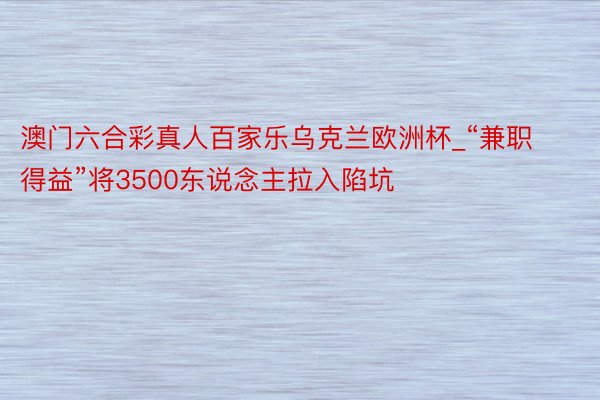 澳门六合彩真人百家乐乌克兰欧洲杯_“兼职得益”将3500东说念主拉入陷坑