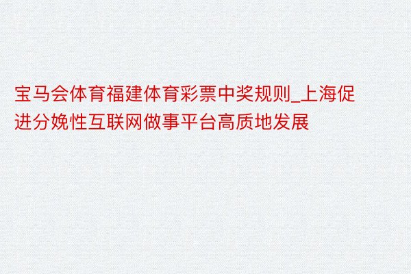 宝马会体育福建体育彩票中奖规则_上海促进分娩性互联网做事平台高质地发展