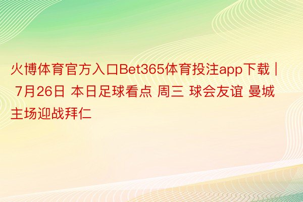 火博体育官方入口Bet365体育投注app下载 | 7月26日 本日足球看点 周三 球会友谊 曼城主场迎战拜仁