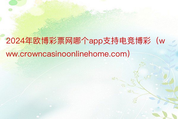 2024年欧博彩票网哪个app支持电竞博彩（www.crowncasinoonlinehome.com）