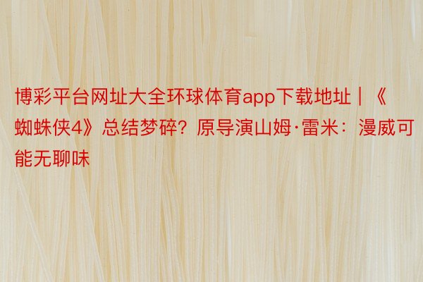 博彩平台网址大全环球体育app下载地址 | 《蜘蛛侠4》总结梦碎？原导演山姆·雷米：漫威可能无聊味