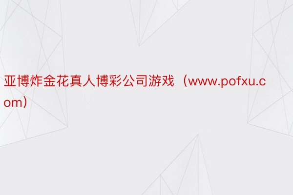 亚博炸金花真人博彩公司游戏（www.pofxu.com）