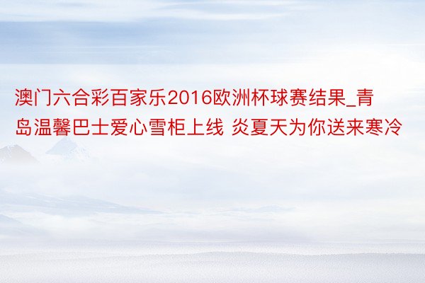 澳门六合彩百家乐2016欧洲杯球赛结果_青岛温馨巴士爱心雪柜上线 炎夏天为你送来寒冷