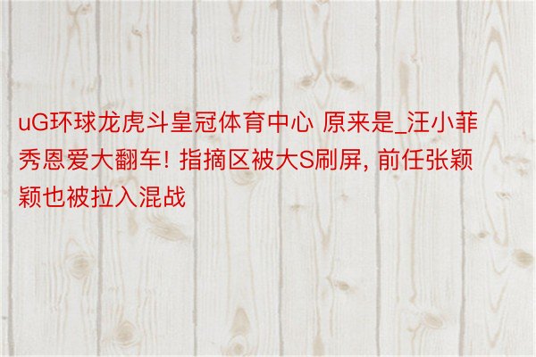 uG环球龙虎斗皇冠体育中心 原来是_汪小菲秀恩爱大翻车! 指摘区被大S刷屏, 前任张颖颖也被拉入混战