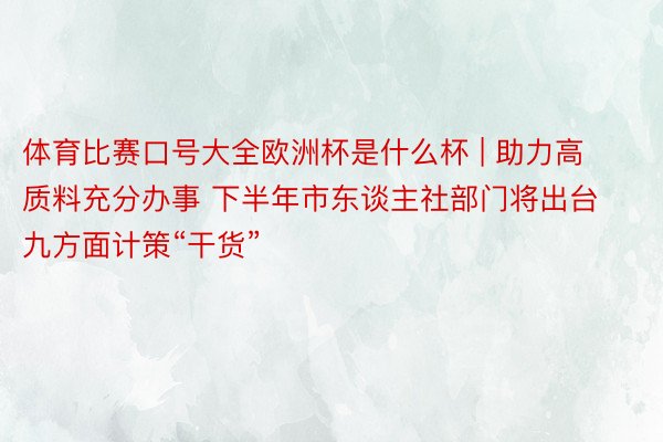 体育比赛口号大全欧洲杯是什么杯 | 助力高质料充分办事 下半年市东谈主社部门将出台九方面计策“干货”