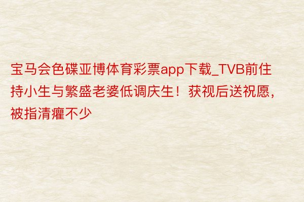 宝马会色碟亚博体育彩票app下载_TVB前住持小生与繁盛老婆低调庆生！获视后送祝愿，被指清癯不少