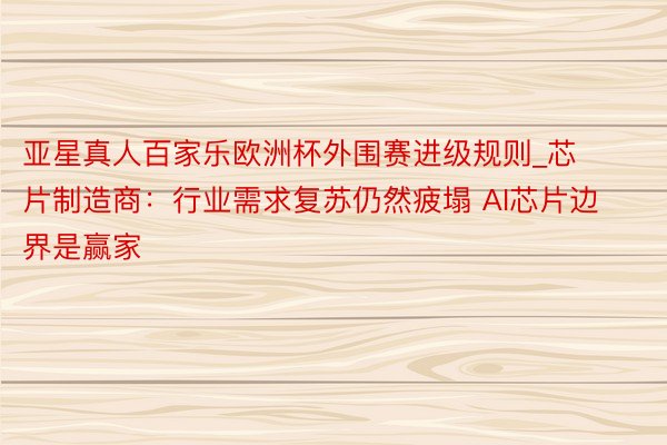 亚星真人百家乐欧洲杯外围赛进级规则_芯片制造商：行业需求复苏仍然疲塌 AI芯片边界是赢家