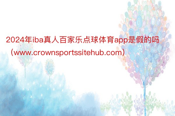 2024年iba真人百家乐点球体育app是假的吗（www.crownsportssitehub.com）