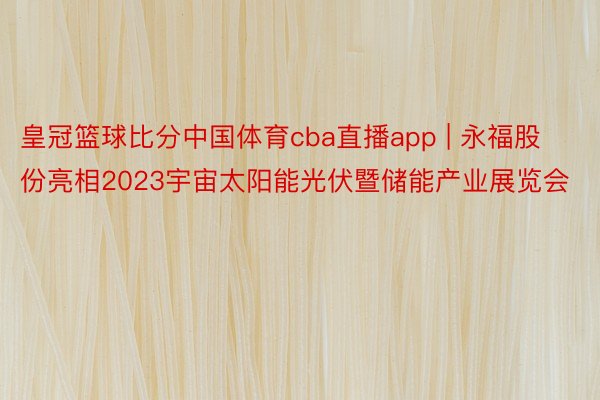 皇冠篮球比分中国体育cba直播app | 永福股份亮相2023宇宙太阳能光伏暨储能产业展览会