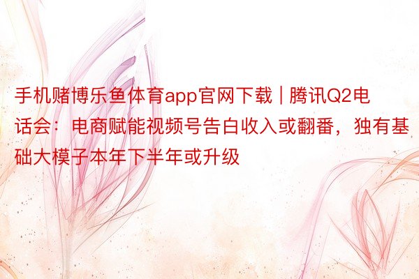 手机赌博乐鱼体育app官网下载 | 腾讯Q2电话会：电商赋能视频号告白收入或翻番，独有基础大模子本年下半年或升级