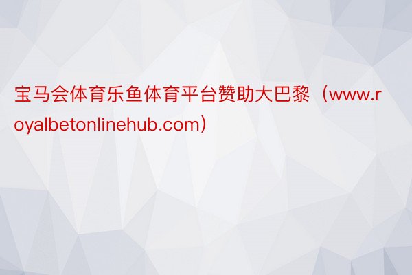 宝马会体育乐鱼体育平台赞助大巴黎（www.royalbetonlinehub.com）