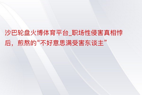 沙巴轮盘火博体育平台_职场性侵害真相悖后，煎熬的“不好意思满受害东谈主”