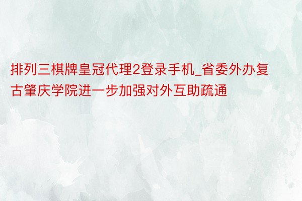 排列三棋牌皇冠代理2登录手机_省委外办复古肇庆学院进一步加强对外互助疏通