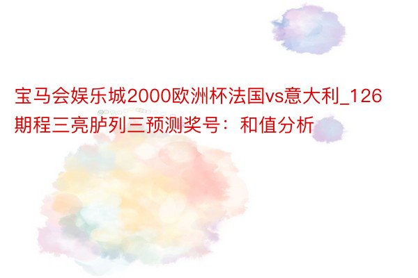 宝马会娱乐城2000欧洲杯法国vs意大利_126期程三亮胪列三预测奖号：和值分析