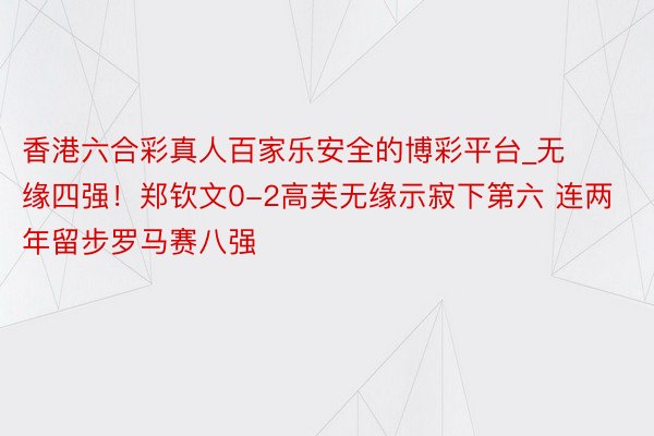 香港六合彩真人百家乐安全的博彩平台_无缘四强！郑钦文0-2高芙无缘示寂下第六 连两年留步罗马赛八强