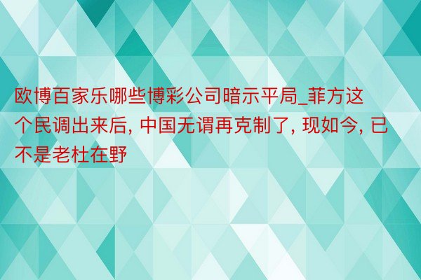 欧博百家乐哪些博彩公司暗示平局_菲方这个民调出来后, 中国无谓再克制了, 现如今, 已不是老杜在野