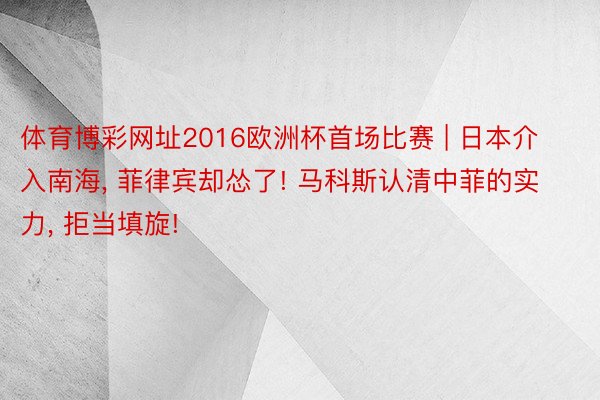 体育博彩网址2016欧洲杯首场比赛 | 日本介入南海, 菲律宾却怂了! 马科斯认清中菲的实力, 拒当填旋!