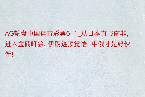 AG轮盘中国体育彩票6+1_从日本直飞南非, 进入金砖峰会, 伊朗透顶觉悟! 中俄才是好伙伴!