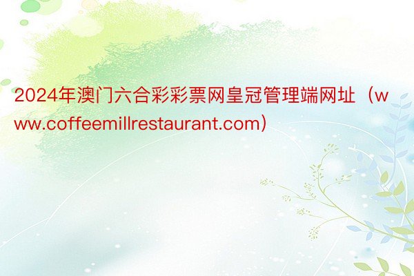 2024年澳门六合彩彩票网皇冠管理端网址（www.coffeemillrestaurant.com）