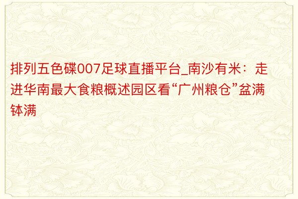 排列五色碟007足球直播平台_南沙有米：走进华南最大食粮概述园区看“广州粮仓”盆满钵满