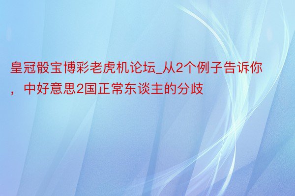 皇冠骰宝博彩老虎机论坛_从2个例子告诉你，中好意思2国正常东谈主的分歧