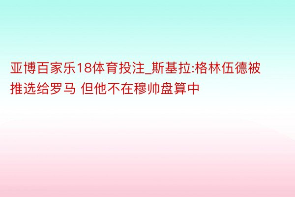 亚博百家乐18体育投注_斯基拉:格林伍德被推选给罗马 但他不在穆帅盘算中