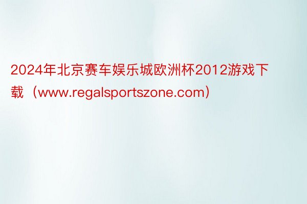 2024年北京赛车娱乐城欧洲杯2012游戏下载（www.regalsportszone.com）