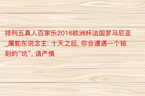 排列五真人百家乐2016欧洲杯法国罗马尼亚_属蛇东说念主: 十天之后, 你会遭遇一个铭刻的“坑”, 请严慎