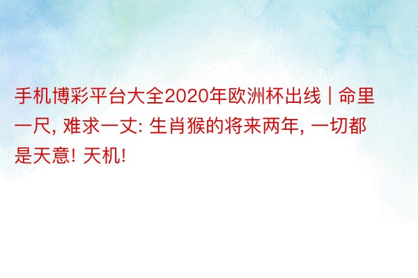 手机博彩平台大全2020年欧洲杯出线 | 命里一尺, 难求一丈: 生肖猴的将来两年, 一切都是天意! 天机!