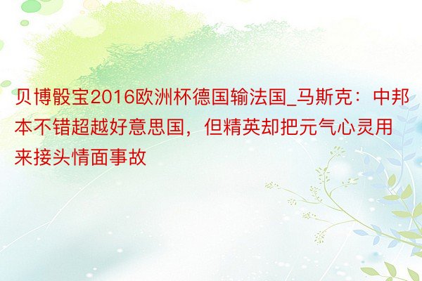 贝博骰宝2016欧洲杯德国输法国_马斯克：中邦本不错超越好意思国，但精英却把元气心灵用来接头情面事故