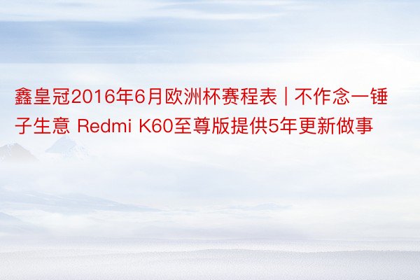 鑫皇冠2016年6月欧洲杯赛程表 | 不作念一锤子生意 Redmi K60至尊版提供5年更新做事