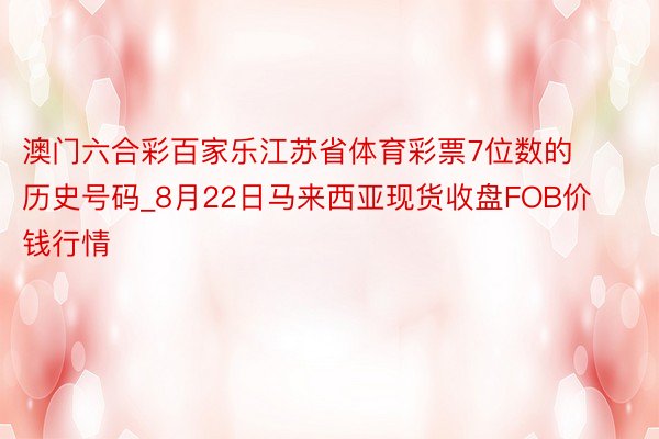 澳门六合彩百家乐江苏省体育彩票7位数的历史号码_8月22日马来西亚现货收盘FOB价钱行情