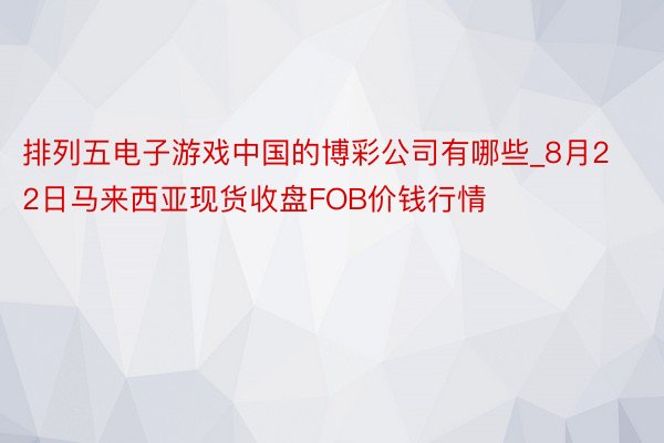 排列五电子游戏中国的博彩公司有哪些_8月22日马来西亚现货收盘FOB价钱行情