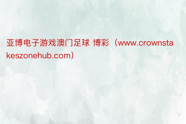 亚博电子游戏澳门足球 博彩（www.crownstakeszonehub.com）