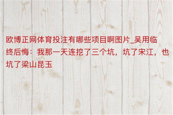 欧博正网体育投注有哪些项目啊图片_吴用临终后悔：我那一天连挖了三个坑，坑了宋江，也坑了梁山昆玉