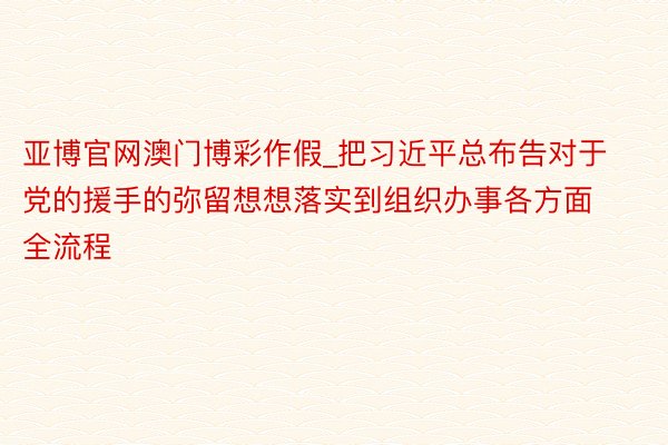 亚博官网澳门博彩作假_把习近平总布告对于党的援手的弥留想想落实到组织办事各方面全流程