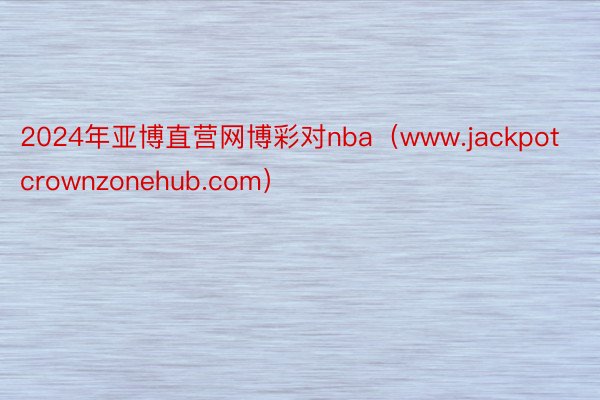 2024年亚博直营网博彩对nba（www.jackpotcrownzonehub.com）