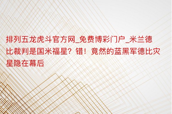 排列五龙虎斗官方网_免费博彩门户_米兰德比裁判是国米福星？错！竟然的蓝黑军德比灾星隐在幕后