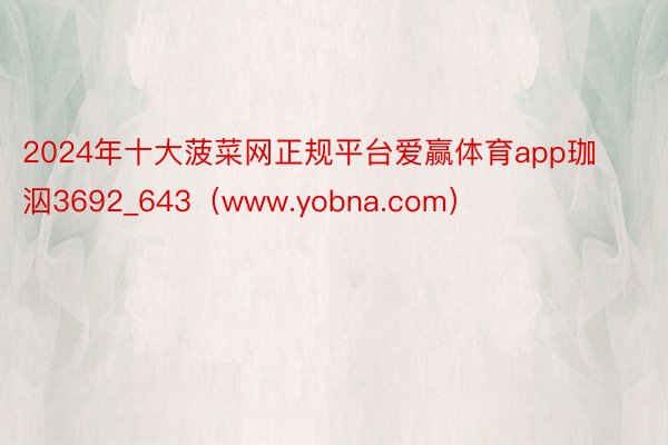 2024年十大菠菜网正规平台爱赢体育app珈泅3692_643（www.yobna.com）