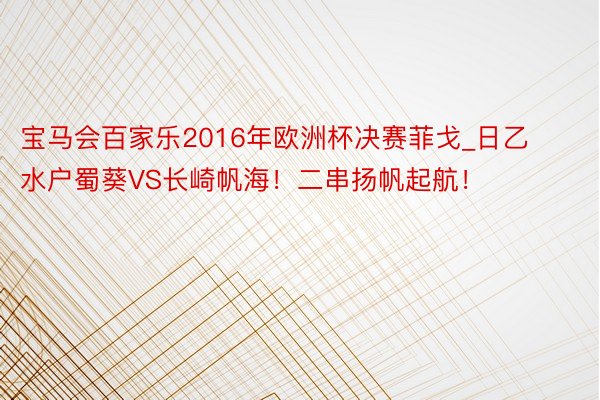 宝马会百家乐2016年欧洲杯决赛菲戈_日乙 水户蜀葵VS长崎帆海！二串扬帆起航！